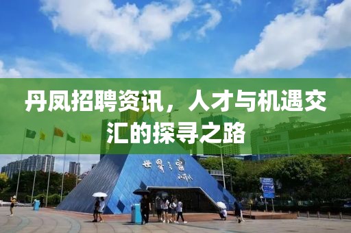丹凤招聘资讯，人才与机遇交汇的探寻之路