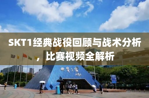 SKT1经典战役回顾与战术分析，比赛视频全解析