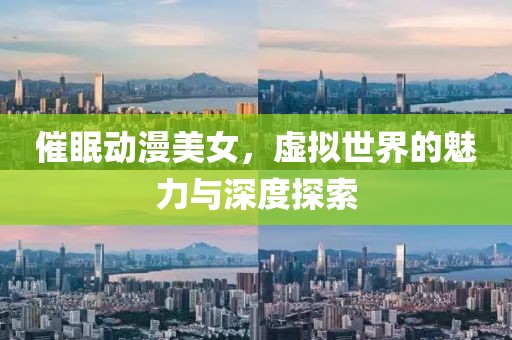 催眠动漫美女，虚拟世界的魅力与深度探索