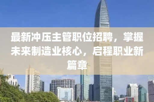 最新冲压主管职位招聘，掌握未来制造业核心，启程职业新篇章