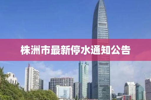 株洲市最新停水通知公告