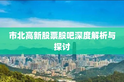 市北高新股票股吧深度解析与探讨