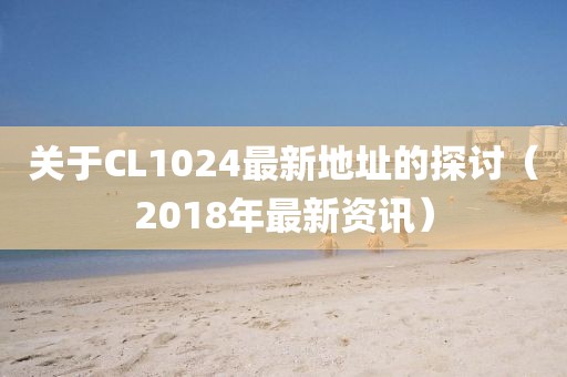 关于CL1024最新地址的探讨（2018年最新资讯）
