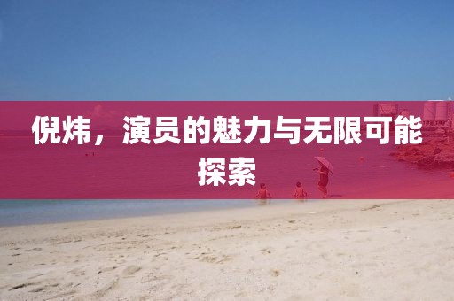 倪炜，演员的魅力与无限可能探索