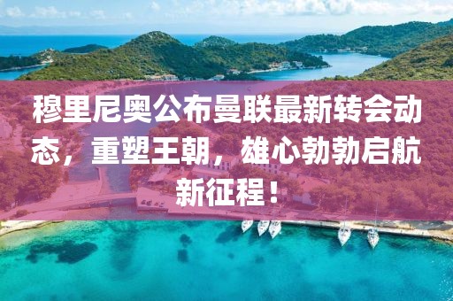 穆里尼奥公布曼联最新转会动态，重塑王朝，雄心勃勃启航新征程！