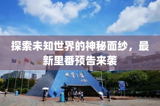 探索未知世界的神秘面纱，最新里番预告来袭