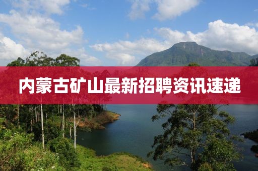 内蒙古矿山最新招聘资讯速递