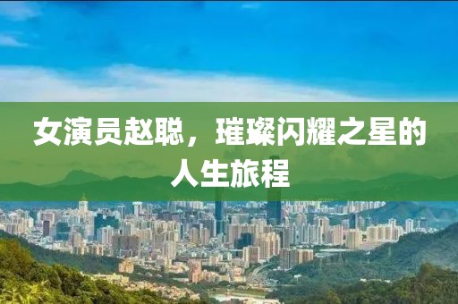 女演员赵聪，璀璨闪耀之星的人生旅程