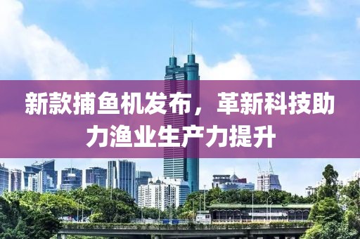 新款捕鱼机发布，革新科技助力渔业生产力提升