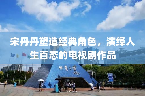 宋丹丹塑造经典角色，演绎人生百态的电视剧作品