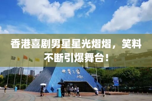 香港喜剧男星星光熠熠，笑料不断引爆舞台！