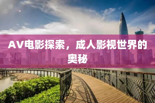 AV电影探索，成人影视世界的奥秘