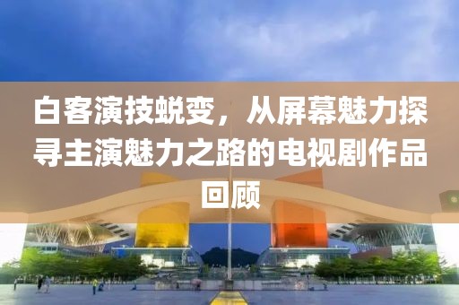 白客演技蜕变，从屏幕魅力探寻主演魅力之路的电视剧作品回顾