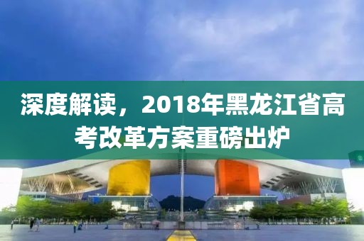 深度解读，2018年黑龙江省高考改革方案重磅出炉