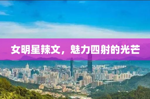 女明星辣文，魅力四射的光芒