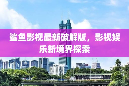 鲨鱼影视最新破解版，影视娱乐新境界探索