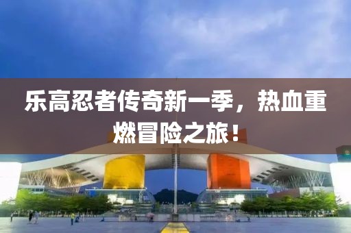 乐高忍者传奇新一季，热血重燃冒险之旅！