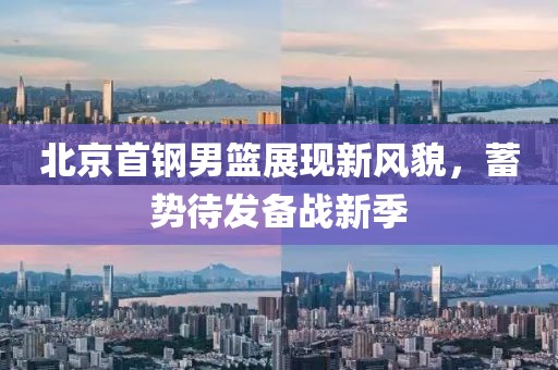 北京首钢男篮展现新风貌，蓄势待发备战新季