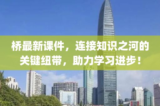 桥最新课件,连接知识之河的关键纽带,助力学习进步!