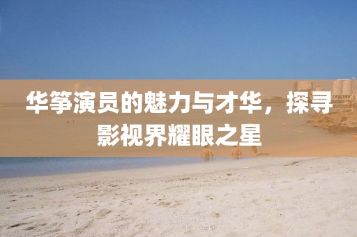 华筝演员的魅力与才华,探寻影视界耀眼之星