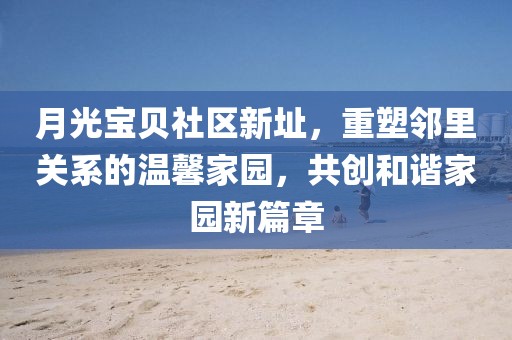 月光宝贝社区新址，重塑邻里关系的温馨家园，共创和谐家园新篇章