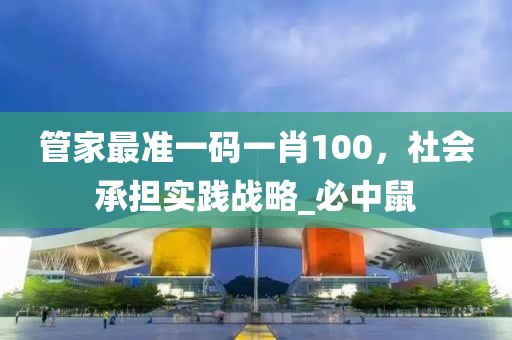 管家最准一码一肖100，社会承担实践战略_必中鼠