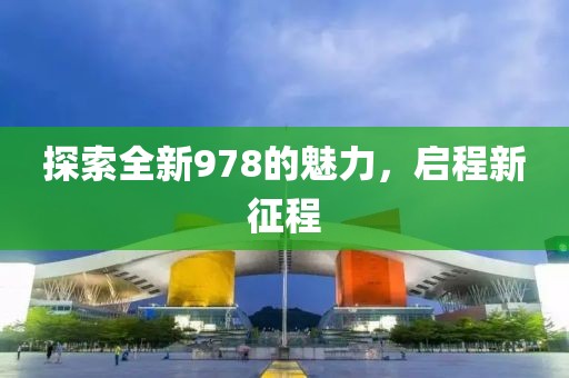 探索全新978的魅力,启程新征程