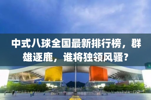 中式八球全国最新排行榜,群雄逐鹿,谁将独领风骚?