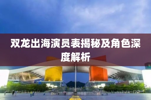 双龙出海演员表揭秘及角色深度解析