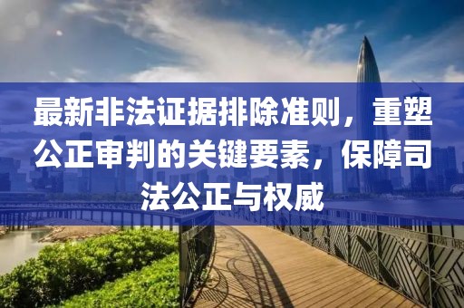 最新非法证据排除准则,重塑公正审判的关键要素,保障司法公正与权威