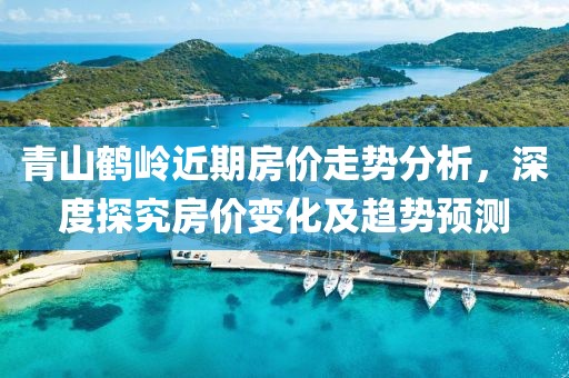 青山鹤岭近期房价走势分析,深度探究房价变化及趋势预测