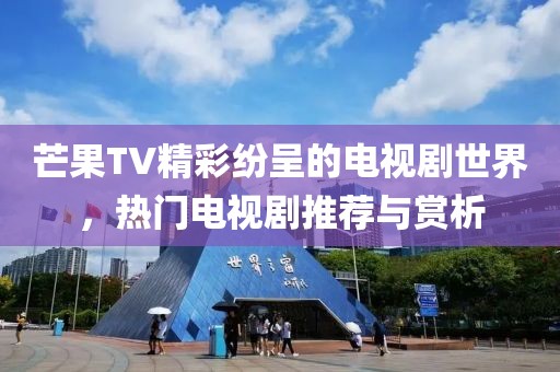 芒果TV精彩纷呈的电视剧世界,热门电视剧推荐与赏析