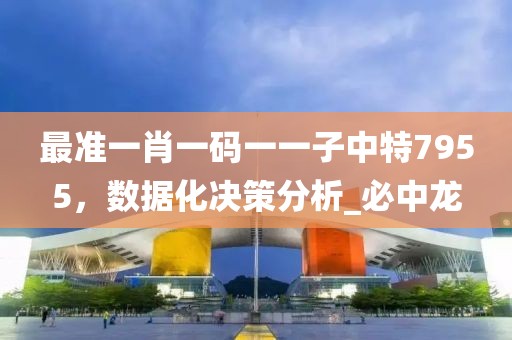 最准一肖一码一一子中特7955，数据化决策分析_必中龙