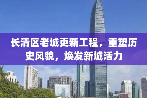 长清区老城更新工程,重塑历史风貌,焕发新城活力