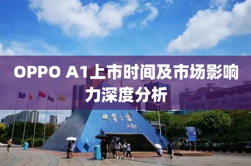 OPPO A1上市时间及市场影响力深度分析