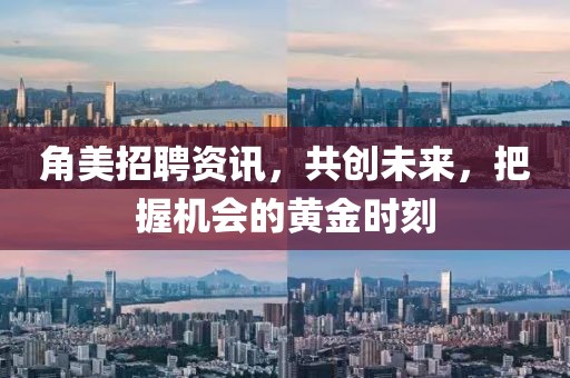 角美招聘资讯，共创未来，把握机会的黄金时刻