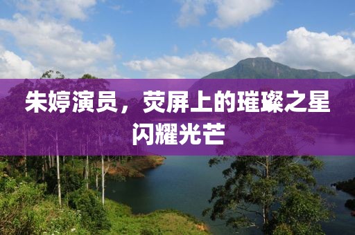 朱婷演员，荧屏上的璀璨之星闪耀光芒