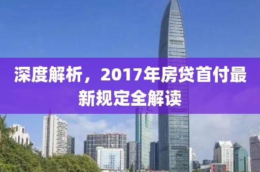 深度解析,2017年房贷首付最新规定全解读