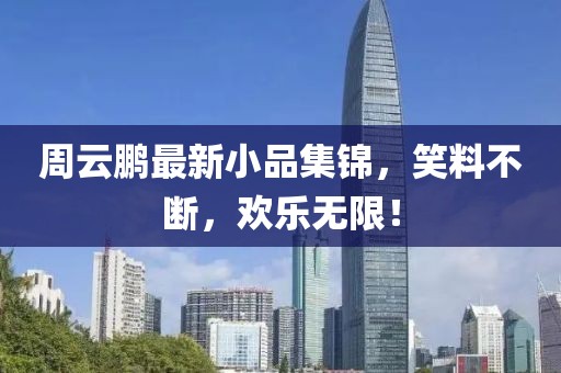 周云鹏最新小品集锦,笑料不断,欢乐无限!