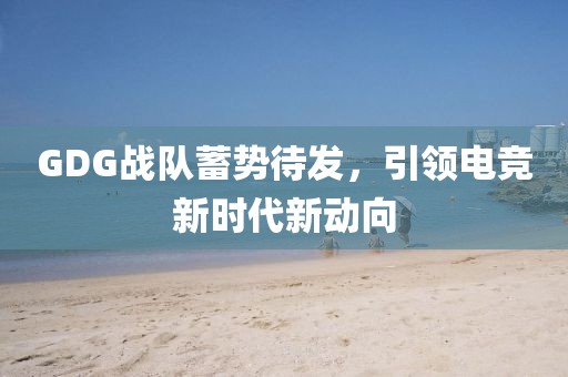 GDG战队蓄势待发,引领电竞新时代新动向