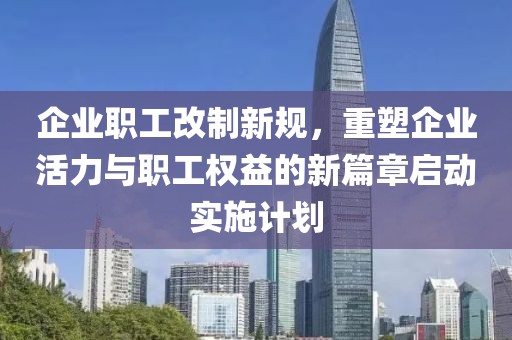 企业职工改制新规,重塑企业活力与职工权益的新篇章启动实施计划