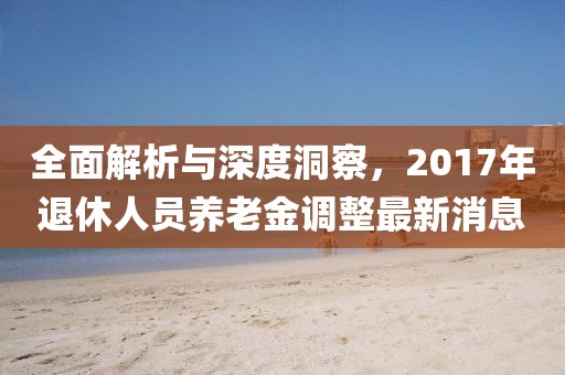 全面解析与深度洞察,2017年退休人员养老金调整最新消息