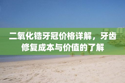 二氧化锆牙冠价格详解,牙齿修复成本与价值的了解