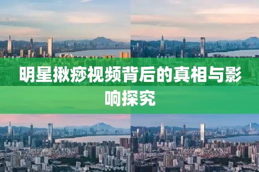 明星揪痧视频背后的真相与影响探究