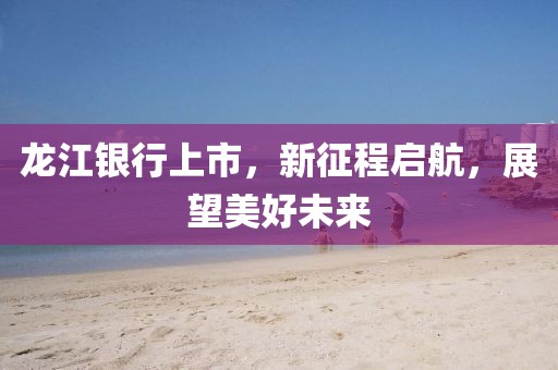 龙江银行上市,新征程启航,展望美好未来