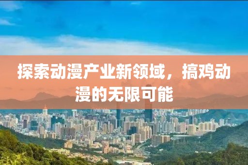 探索动漫产业新领域,搞鸡动漫的无限可能