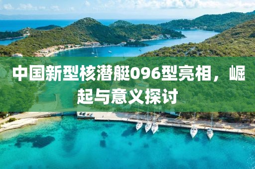 中国新型核潜艇096型亮相，崛起与意义探讨