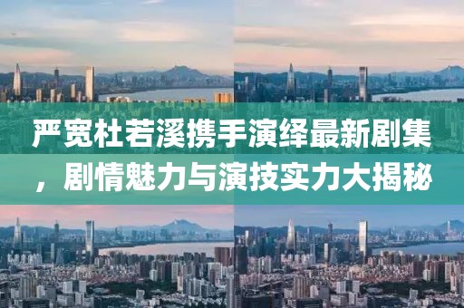 严宽杜若溪携手演绎最新剧集，剧情魅力与演技实力大揭秘
