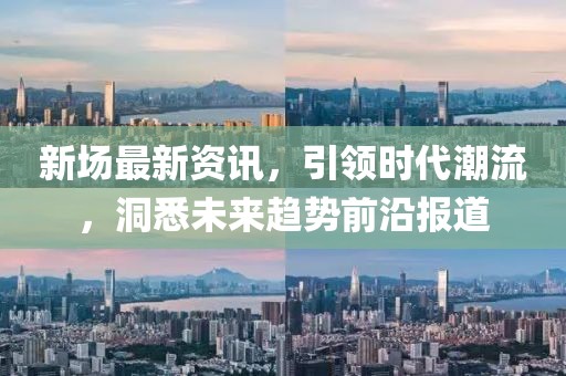 新场最新资讯,引领时代潮流,洞悉未来趋势前沿报道