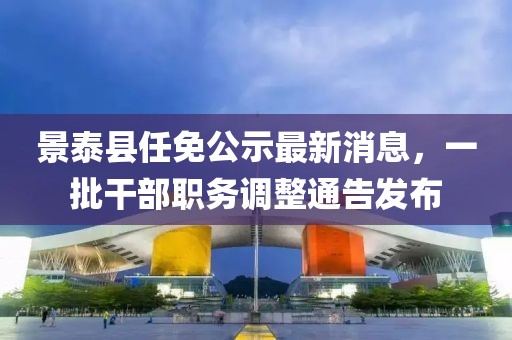 景泰县任免公示最新消息,一批干部职务调整通告发布